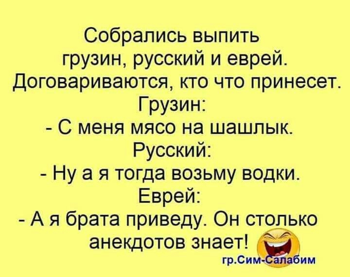 Собрались выпить грузин русский и еврей Договариваются кто что принесет Грузин С меня мясо на шашлык Русский Нуая тогда возьму водки Еврей Ая брата приведу Он столько анекдотов знает грСи бим