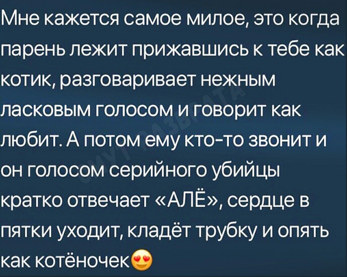 Мне кажется самое милое это когда парень лежит прижавшись к тебе как котик разговаривает нежным ласковым голосом и говорит как любит А потом ему кто то Звонит И он голосом серийного убийцы кратко отвечает АЛЁ сердце в пятки уходит кладёт трубку и опять как котёночек