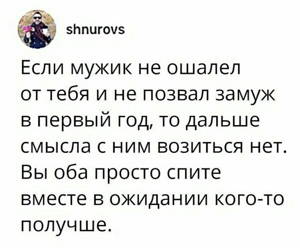 БЬПЦГОЧЗ Если мужик не ошалел от тебя и не позвал замуж в первый год то дальше смысла с ним возиться нет Вы оба просто спите вместе в ожидании кого то получше