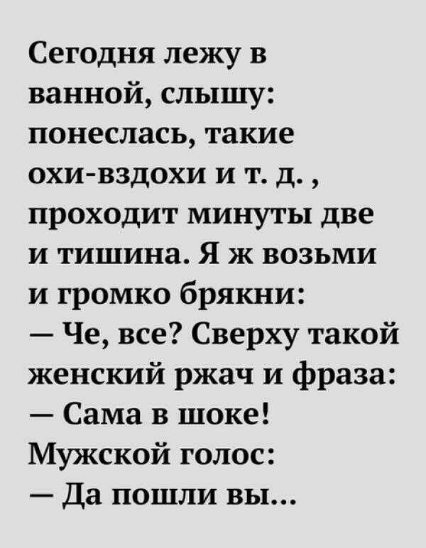 Сегодня лежу в ванной слышу понеслась такие охи вздохи и т д проходит минуты две и тишина Я ж возьми и громко брякни Че все Сверху такой женский ржач и фраза Сама в шоке Мужской голос Да пошли вы