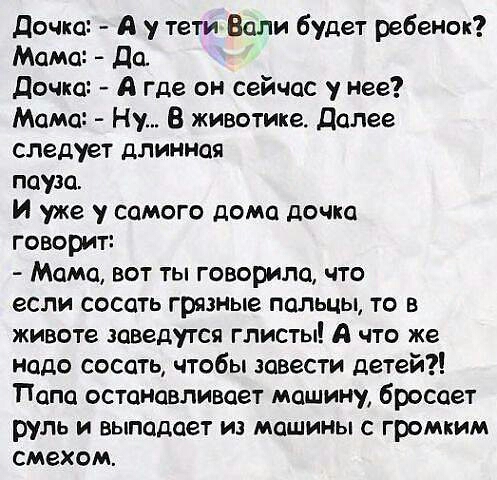 дочка А у тети Если будет ребенок Мама до дочка А где он сейчас у нее Мама Ну В животике Далее следует длинная пауза И уже у самого дома дочка говорит Мама вот ты говорила что если сосать грязные пальцы то в животе заведутся глисты А что же надо сосать чтобы завести детей Папа остановливает машину бросает руль И ВЫППДПЗТ И МПШИНЫ С ГтМКИМ смехом