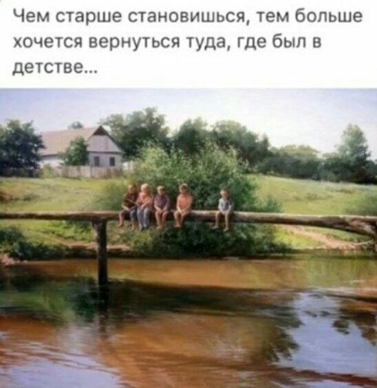Чем старше становишься тем больше хочется вернуться туда где был в детстве