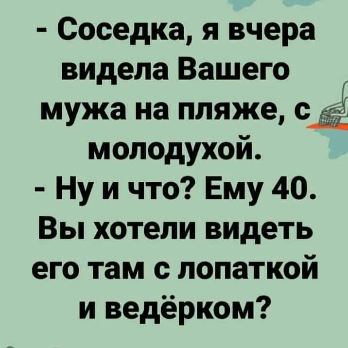 Соседка я вчера видела Вашего мужа на пляже ед3 молодухой Ну и что Ему 40 Вы хотели видеть его там с лопаткой и ведёрком