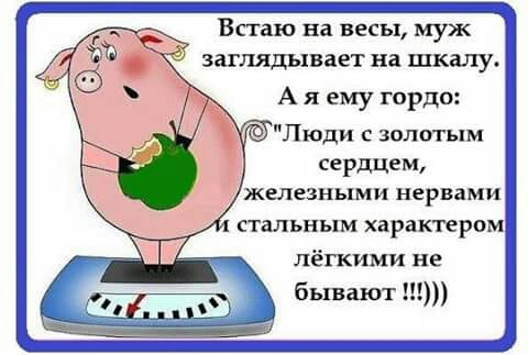 Встаю на весы муж 7х заглядывает на шкалу Аяему гордо ОЛюди с золотым сердцем железными нервами стальным характером лёгкими не бывают