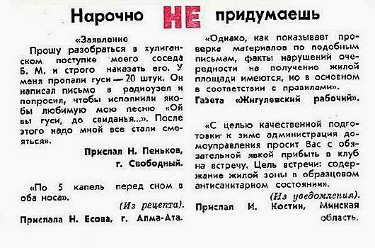 Нарочно НЕ придумаешь Заявлено Прошу разобраться в хулигом ском постуме моего соседа В М н строго наказать его У меня пропали гуси 20 шлук Он маписал письмо в редиоузет И попросил чтобы исполнили ко бы любимую мою песню ОЯ вы гуси до свиданья После Этого недо мной все сТоли смо тыс Прислал Н Пеньков т Свободный По 5 капель перед сном В оба носа Из рецепта Прислала Н Есова г Алма Ата Однако как пок