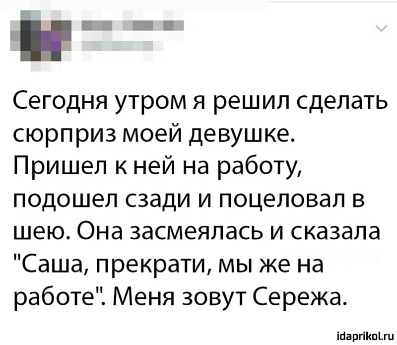 Г Сегодня утром я решил сделать сюрприз моей девушке Пришел к ней на работу подошел сзади и поцеловал в шею Она засмеялась и сказала Саша прекрати мы же на работе Меня зовут Сережа 1барнко ги
