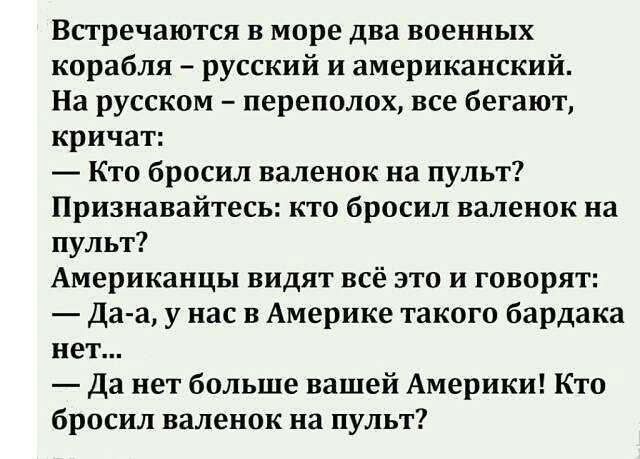 Встречаются в море два военных корабля русский и американский На русском переполох все бегают кричат Кто бросил валенок на пульт Признавайтесь кто бросил валенок на пульт Американцы видят всё это и говорят Да а у нас в Америке такого бардака нет Да нет больше вашей Америки Кто бросил валенок на пульт
