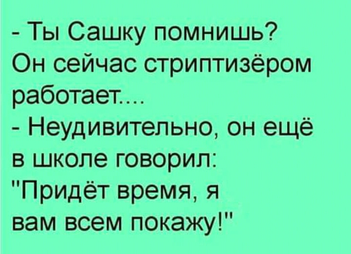 Ты Сашку помнишь Он сейчас стриптизёром работает Неудивительно он ещё в школе говорил Придёт время я вам всем покажу