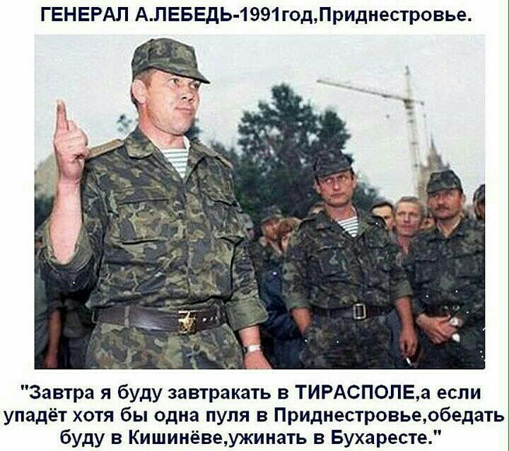 ГЕНЕРАЛ АЛЕБЕДЬ 1991годПриднестровье Завтра я буду завтракать в ТИРАСПОЛЕа если упадёт хотя бы одна пуля в Приднестровье обедать буду в Кишинёвеужинать в Бухаресте