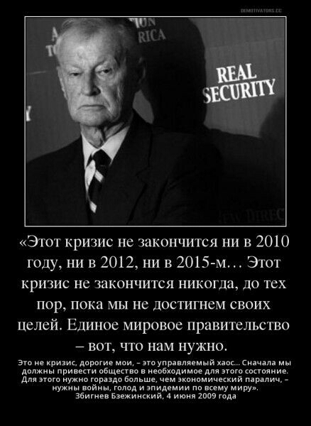 ЖА Этот кризис не закончится ни в 2010 году ни в 2012 ни в 2015 м Этот кризис не закончится никогда до тех пор пока мы не достигнем своих целей Единое мировое правительство вот что нам нужно Это не кризис дорогие мои это управляемый хаос Сначала мы должны привести общество в необходимое для этого состояние Для этого нужно гораздо больше чем экономический паралич нужны войны голод и эпидемии по все