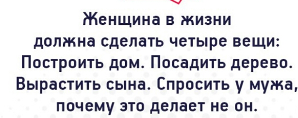Женщина в жизни должна сделать четыре вещи Построить дом Посадить дерево Вырастить сына Спросить у мужа почему это делает не он
