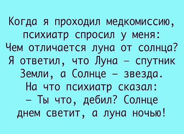 Когда я проходил медкомиссию психиатр спросил у меня Чем отличается луна от солнца Я ответил что Луна _ спутник Земли 0 Солнце звезда На что психиатр сказал Ты что дебил Солнце днем светит а луна ночью