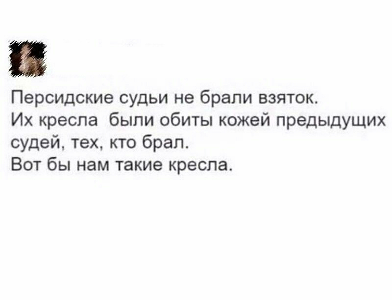 Персидские судьи не брали взяток Их кресла были сбиты кожей предыдущих судей тех кто брал Вот бы нам такие кресла