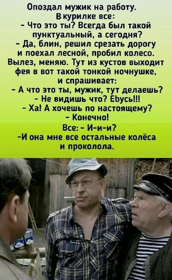 Опоздал мужик на работу В курилке все Что это ты Всегда был такой пунктуальный а сегодня Да блин решил срезать дорогу и поехал лесной пробил колесо Вылез меняю Тут из кустов выходит фея в вот такой тонкой ночнушке и спрашивает Все И и и Й она мне все остальные колёса проколола