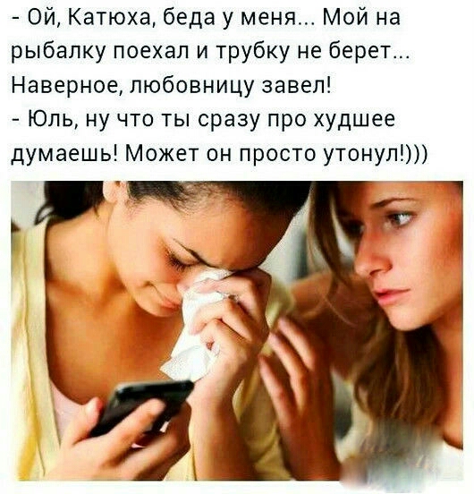 Ой Катюха беда у меня Мой на рыбалку поехал и трубку не берет Наверное любовницу завел Юль ну что ты сразу про худшее думаешь Может он просто утонул РОДУ