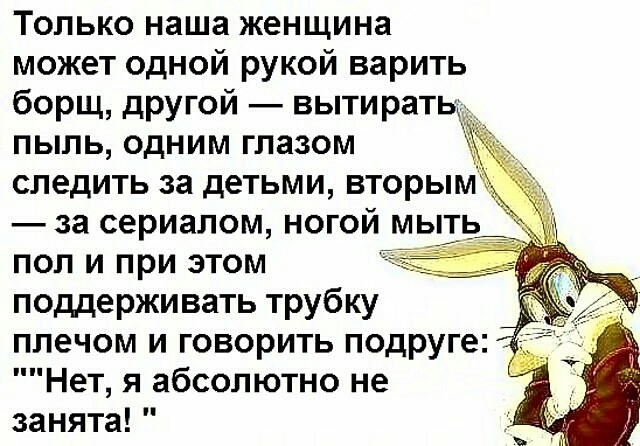 Только наша женщина может одной рукой варить борщ другой вытиратв пыль одним глазом следить за детьми вторым за сериалом ногой мыть пол и при этом поддерживать трубку плечом и говорить подруге Нет я абсолютно не занята