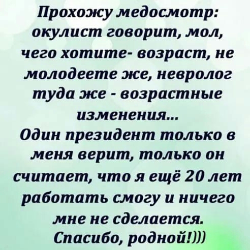 Прохожу медосмотр окулист говорит мол чего хотите возраст не молодеете же невролог туда же возрастные изменения Один президент только в меня верит только он считает что я ещё 20 лет работать шагу и ничего мне не сделается Спасибо родной