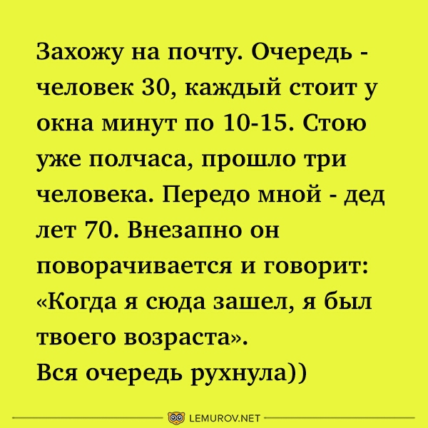 Захожу на почту Очередь человек 30 каждый стоит у окна минут по 10 15 Стою уже полчаса прошло три человека Передо мной дед лет 70 Внезапно он поворачивается и говорит Когда я сюда зашел я был твоего возраста Вся очередь рухнула ьвмияоммгт