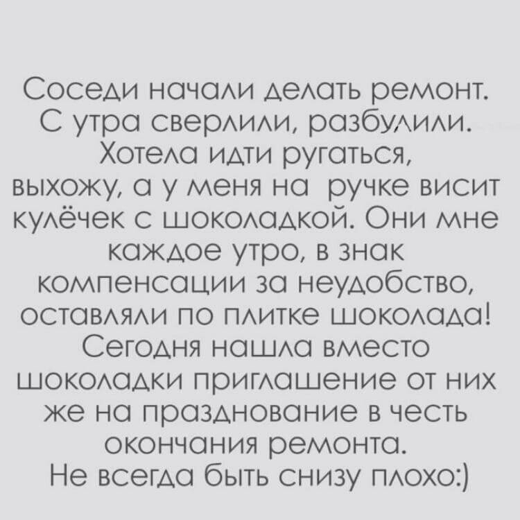 Соседи начали делать ремонт С утра сверлили разбулили Хотела идти ругаться выхожу а у меня на ручке висит кулёчек с шоколадкой Они мне каждое утро в знак компенсации за неудобство оставляли по плитке шоколада Сегодня нашла вллесто шоколадки приглашение от них же на празднование в честь окончания ремонта Не всегда быть снизу плохо
