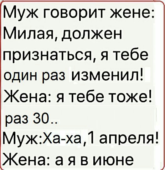 Муж говорит жене Милая должен признаться я тебе один раз изменил Жена я тебе тоже раз 30 МужХа ха апреля Жена а я в июне