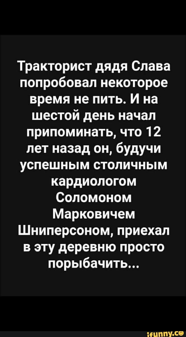 Тракторист дядя Слава попробовал некоторое время не пить И на шестой день начал припоминать что 12 лет назад он будучи успешным столичным кардиологом Соломоном Марковичем Шниперсоном приехал в эту деревню просто порыбачить НШЧПУ со