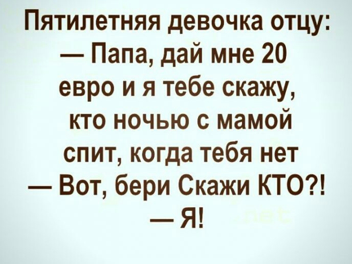 Пятилетняя девочка отцу Папа дай мне 20 евро и я тебе скажу кто ночью с мамой спит когда тебя нет Вот бери Скажи КТО Я