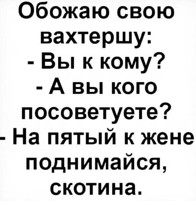 Обожаю свою вахтершу Вы к кому А вы кого посоветуете На пятый к жене поднимайся скотина