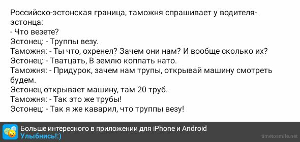 Российскоаэтонская граница таможня спрашивает у водители ЭСТОНЦВ Что везет Эстонец Труппы везу Таможня Ты что охранет Зачем они нам7 и вообще сколько их7 Эстонец Тватцать В землю коппать нато Таможня придурок зачем нам трупы открывай машину смотреть будем Этанец открывает машину там из труб Таможня Так это же трубы Эстонец Так я же кааарил что труппы везу Больше интересные е при еиии для тропе и А