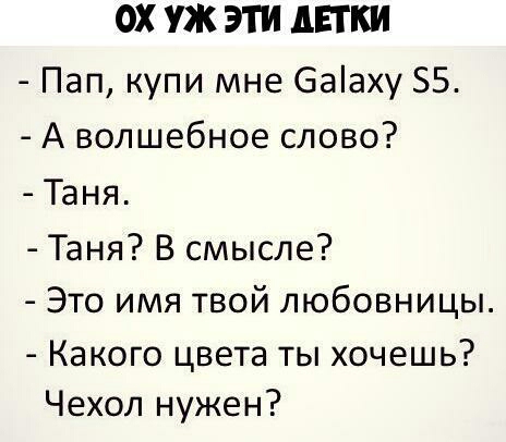 ОХ УЖ ЭТИ АЕТКИ Пап купи мне баіаху 55 А волшебное слово Таня Таня В смысле Это имя твой любовницы Какого цвета ты хочешь Чехол нужен