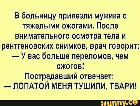 В больницу привезли мужика с тяжелыми ожогами После внимательного осмотра тела и рентгеновских снимков врач говорит У вас больше переломов чем ожогов Пострадавший отвечает ЛОПАТОЙ МЕНЯ ТУШИЛИ ТВАРИ