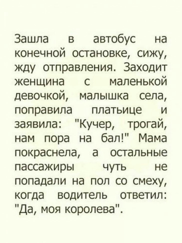 Зашла в автобус на конечной остановке сижу жду отправления Заходит женщина с маленькой девочкой малышка села поправила платьице и заявила Кучер трогай нам пора на бал Мама покраснела а остальные пассажиры чуть не попадали на пол со смеху когда водитель ответил Да моя королева