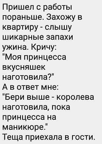 Пришел с работы пораньше Захожу в квартиру слышу шикарные запахи ужина Кричу Моя принцесса вкусняшек наготовила А в ответ мне Бери выше королева наготовила пока принцесса на маникюре Теща приехала в гости