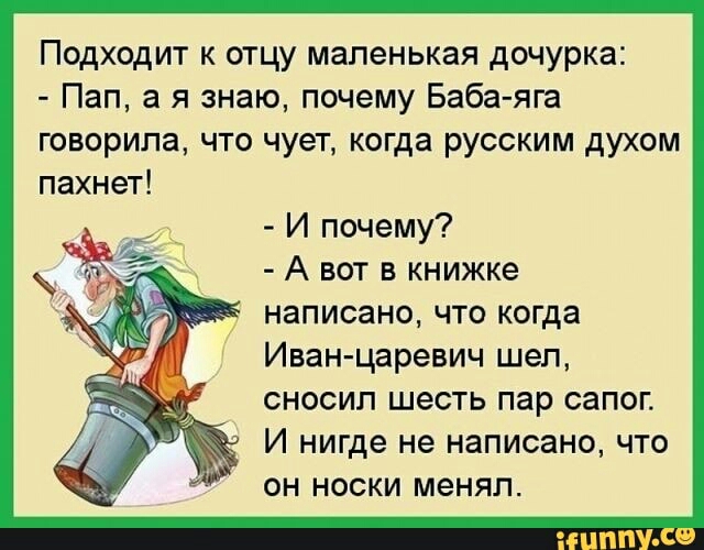 Подходит к отцу маленькая дочурка Пап а я знаю почему Баба яга говорила что чует когда русским духом пахнет И почему А вот в книжке написано что когда Иван царевич шел сносил шесть пар сапог И нигде не написано что он носки менял