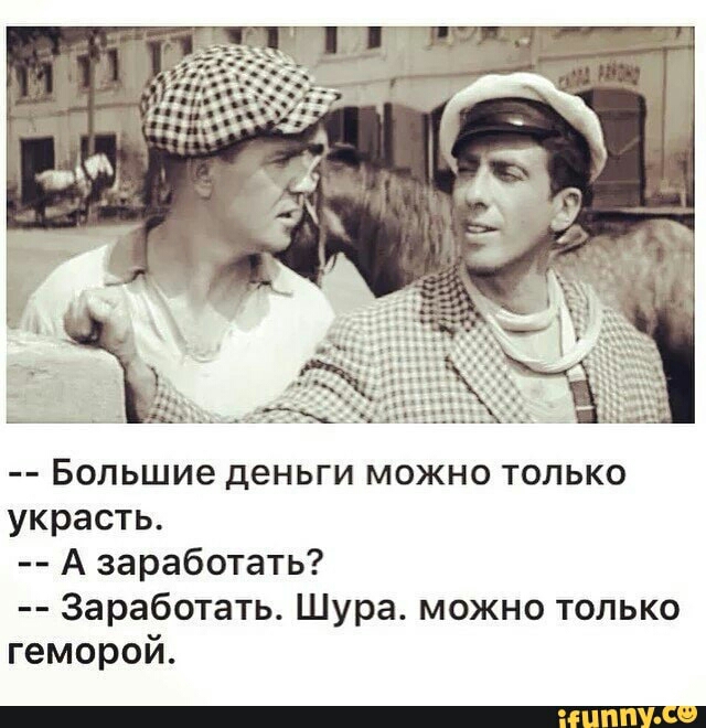 БОЛЬШИЭ дЕНЬГИ МОЖНО ТОЛЬКО украсть А заработать Заработать Шура можно только геморой