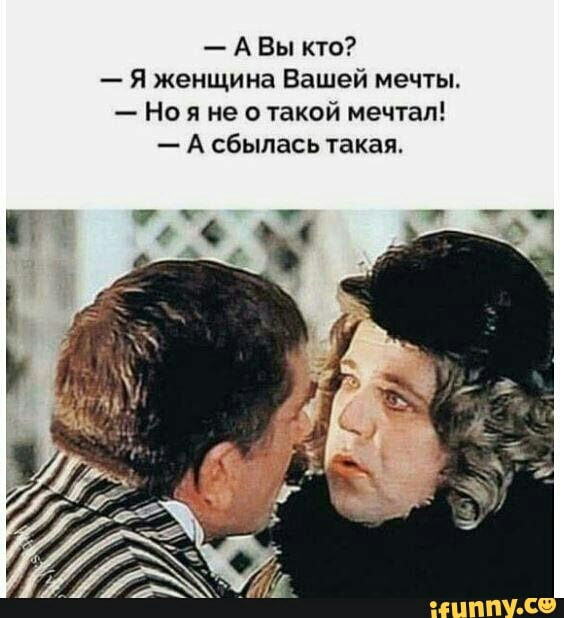 А Вы кто Я женщина Вашей мечты Но я не о такой мечтал А сбылась такая