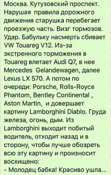 Москва Кутузовский проспект Нарушая правила дорожного движения старушка перебегает проезжую часть Визг тормозов Удар Бабульку насмерть сбивает Тоцагеэ 12 Из за экстренного торможения в Тоцагея влетает Аиоі 07 в нее Мегсес1е5 ееіапоешаоещ далее _ехи5 ЬХ 570 А потом по очереди Рогзсйе Коііз Коусе РНамот Вепііеу Сопііпептаі Азіоп Мапіп и довершает картину ЬатЬогэі ъіпі оіаЫо Груда железа огонь дым Из