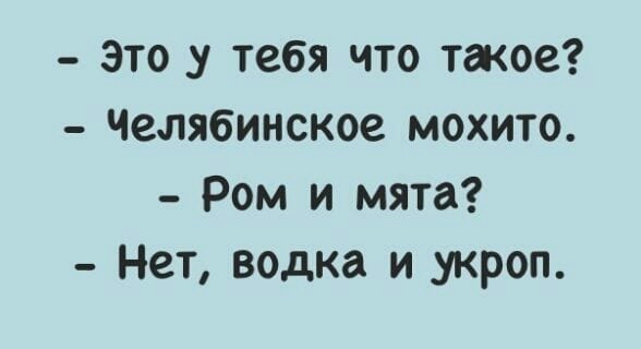 это _у тебя что такое Челябинское мохито Ром и мята Нет водка и укроп