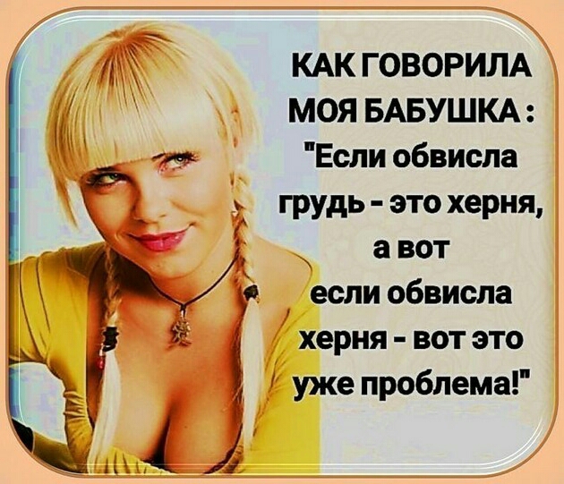 КАК ГОВОРИЛА МОЯ БАБУШКА Если обвисла грудь это херня а вот если обвисла херня вот это іі уже проблема
