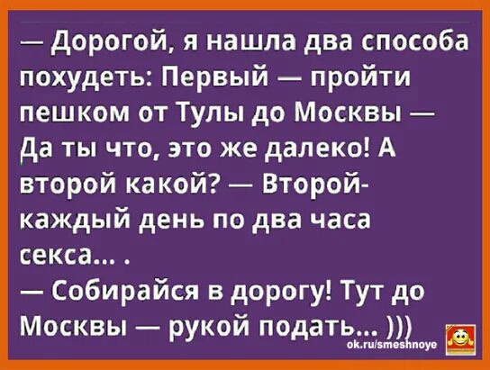дорогой я нашла два способа похудеть Первый пройти пешком от Тулы до Москвы да ты что это же далеко А второй какой Второй каждый день по два часа секса Собирайся в дорогу Тут до Москвы рукой подать пыиіыпп