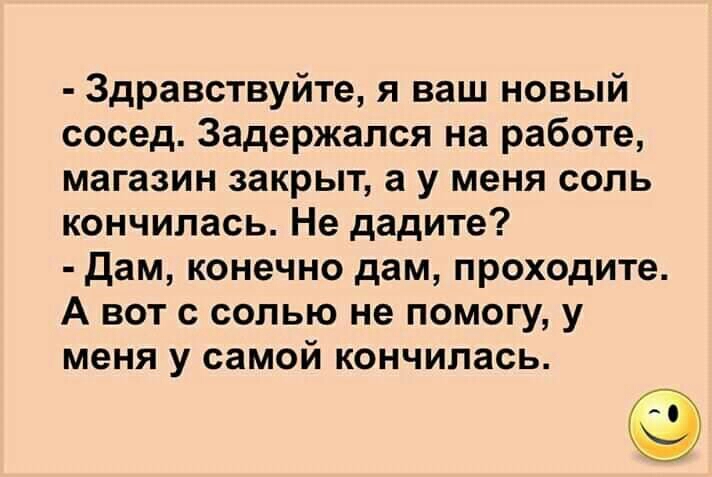 Здравствуйте я ваш новый сосед Задержапся на работе магазин закрыт а у меня соль кончилась Не дадите Дам конечно дам проходите А вот с солью не помогу у меня у самой кончилась