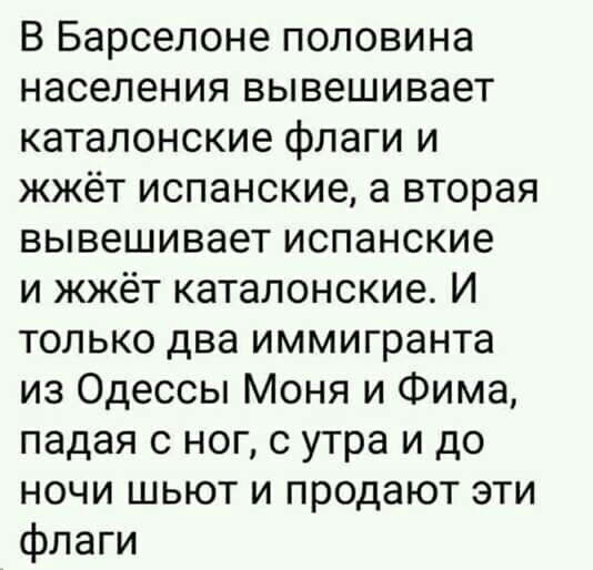 В Барселоне половина населения вывешивает каталонские флаги и жжёт испанские а вторая вывешивает испанские и жжёт каталонские И только два иммигранта из Одессы Моня и Фима падая с ног с утра и до ночи шьют и продают эти флаги