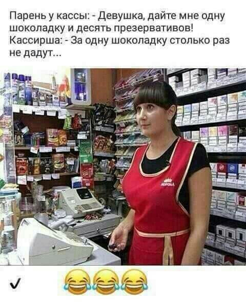 Парень у кассы Девушка дайте мне одну шоколадку и десять презервативов Кассирша За одну шоколадку столько раз не дадут