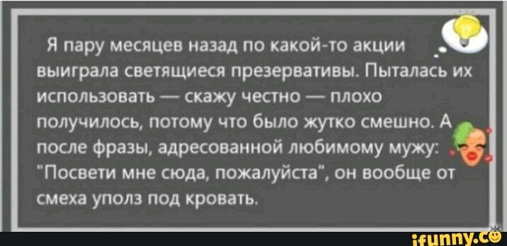 Я пару месяцев назад по какой то акции выиграла светящиеся презервативы Пыталась их использовать скажу честно плохо получилось потому что было жутко смешно А после фразы адресованной любимому мужу Посвети мне сюда пожалуйста он вообще от смеха уполз под кровать