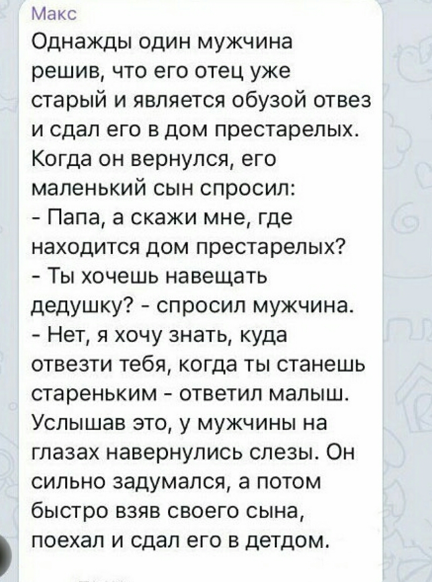 Макс Однажды один мужчина решив что его отец уже старый и является обузой  отвез и сдал его в дом престарелых Когда он вернулся его маленький сын  спросил Папа а скажи мне где