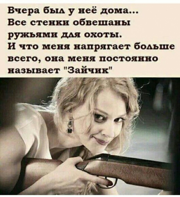 Вчера бьш у неё дома Все стенки обвешаны ружьями ш охоты и что меня напрягает бодьше всего она меня постоянно называет Зайчик