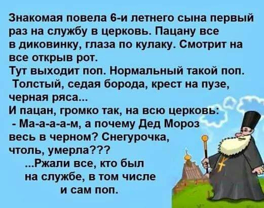 Знакомая повела 6 й летнего сына первый раз на службу в церковь Пацаиу все в диковинку глаза по купаку Смотрит на все открыв рот Тут выходит поп Нормальный такой поп Толстый седая борода крест на пузе черная риса И пацан громко так на всю церковь Ма а а а м а почему дед Мороз весь в черном Снегурочка чтоль умерла Ржали все кто был на службе в том числе и сам поп