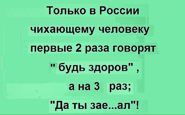 ТОлько в России чихающему человеку первые 2 раза говорят будь здоров а на 3 раз да ты заеал