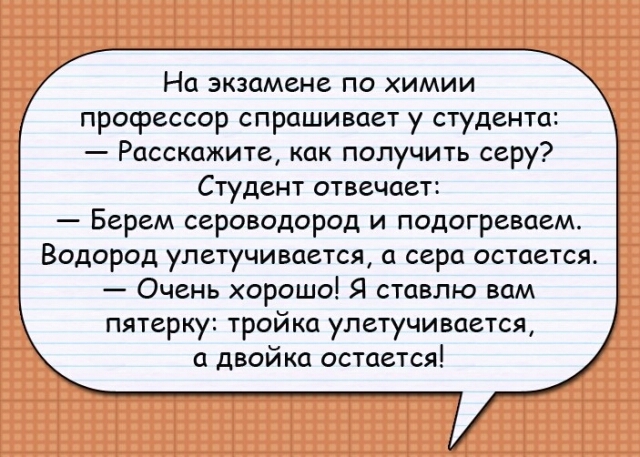 На экзамене по химии профессор спрашивает у студента Расскажите как получить серу Студент отвечает Берем сероводород и подогреваем Водород улетучивается а сера остается Очень хорошо Я ставлю вам пятерку троика улетучивается а двойка остается