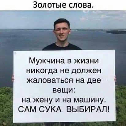 Ззлотые слова Мужчина в жизни никогда не должен ЖЭЛОВЗТЬСЯ на две вещи на жену и на машину САМ СУКА ВЫБИРАЛ