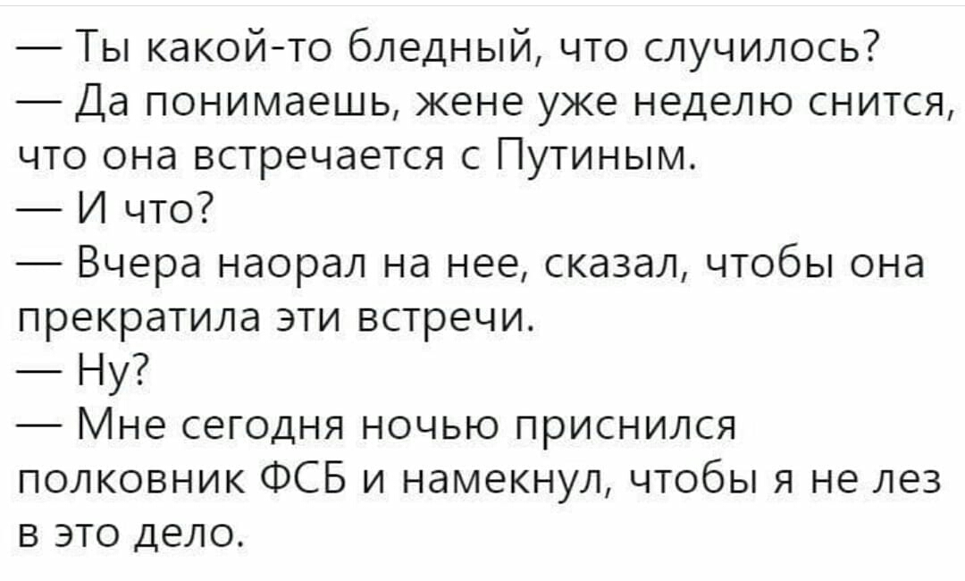 Ты какойто бледный что случилось Да понимаешь жене уже неделю снится что она встречается с Путиным И что Вчера наорал на нее сказал чтобы она прекратила эти встречи Ну Мне сегодня ночью приснился полковник ФСБ и намекнул чтобы я не лез в это дело